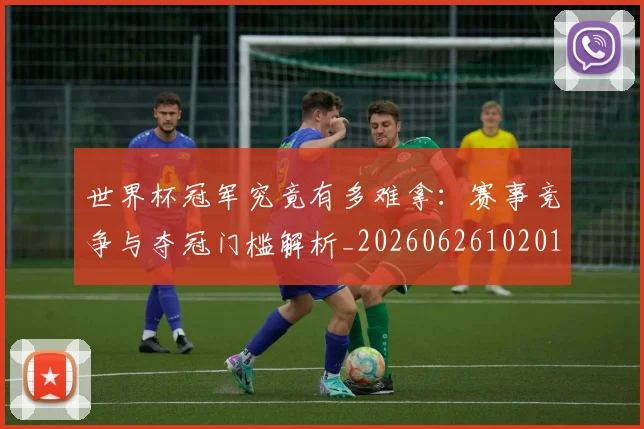 世界杯冠军究竟有多难拿：赛事竞争与夺冠门槛解析_20260626102013