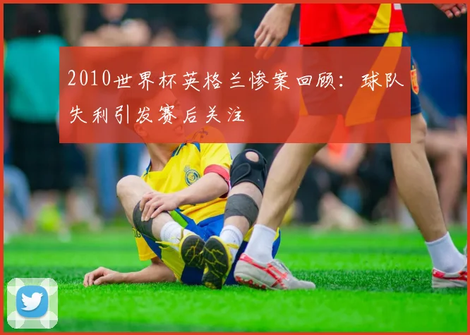 2010世界杯英格兰惨案回顾：球队失利引发赛后关注
