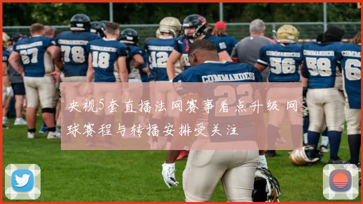 央视5套直播法网赛事看点升级 网球赛程与转播安排受关注
