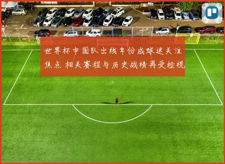 世界杯中国队出线年份成球迷关注焦点 相关赛程与历史战绩再受检视