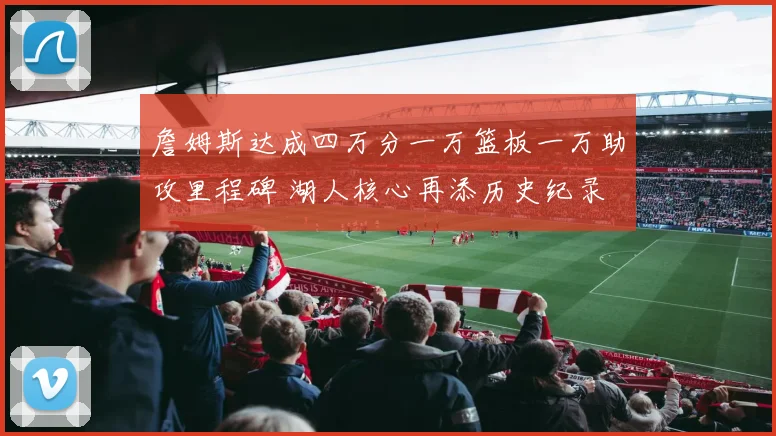 詹姆斯达成四万分一万篮板一万助攻里程碑 湖人核心再添历史纪录