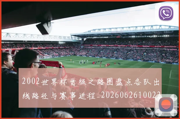 2002世界杯晋级之路图盘点各队出线路径与赛事进程_20260626100228
