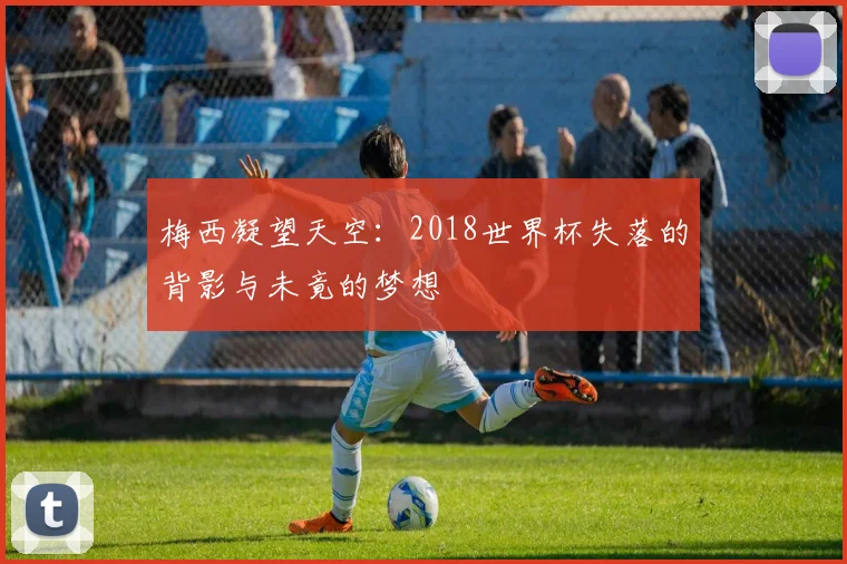 梅西凝望天空：2018世界杯失落的背影与未竟的梦想