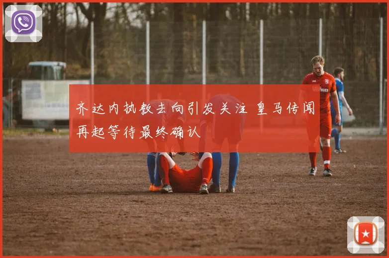 齐达内执教去向引发关注 皇马传闻再起等待最终确认