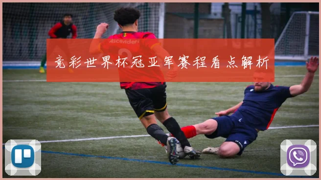 竞彩世界杯冠亚军赛程看点解析