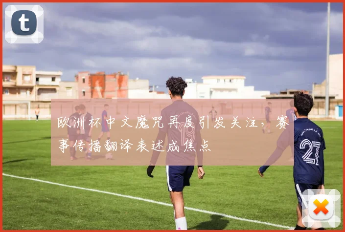 欧洲杯中文魔咒再度引发关注，赛事传播翻译表述成焦点