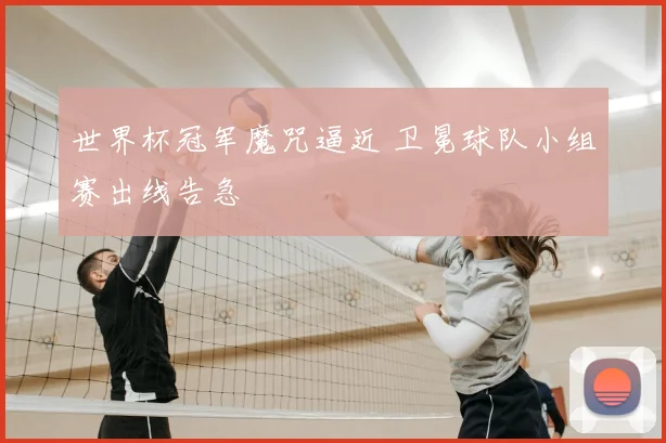 世界杯冠军魔咒逼近 卫冕球队小组赛出线告急