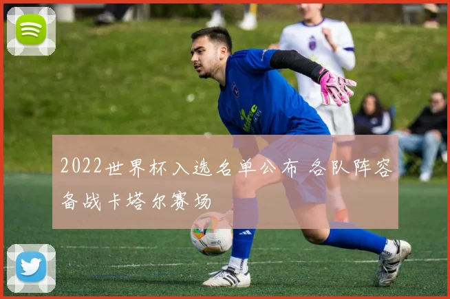 2022世界杯入选名单公布 各队阵容备战卡塔尔赛场
