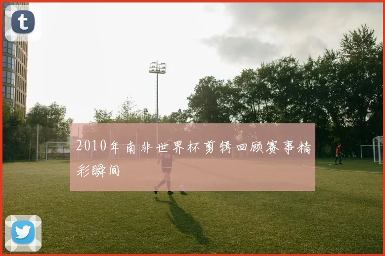 2010年南非世界杯剪辑回顾赛事精彩瞬间
