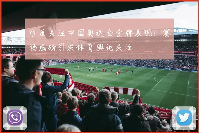 印度关注中国奥运会金牌表现,赛场成绩引发体育舆论关注