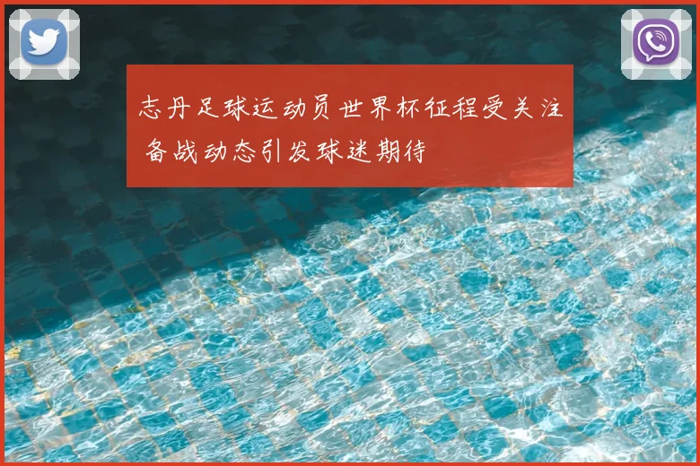 志丹足球运动员世界杯征程受关注 备战动态引发球迷期待