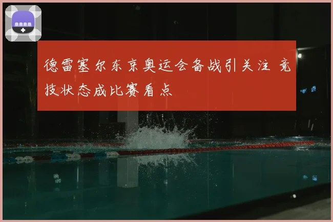 德雷塞尔东京奥运会备战引关注 竞技状态成比赛看点