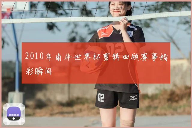 2010年南非世界杯剪辑回顾赛事精彩瞬间